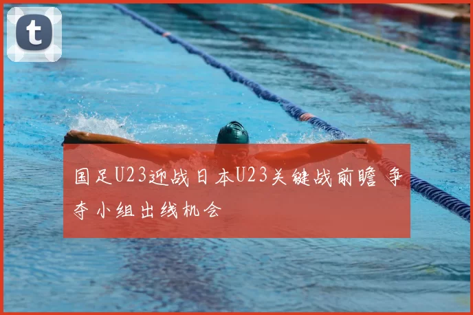 国足U23迎战日本U23关键战前瞻 争夺小组出线机会