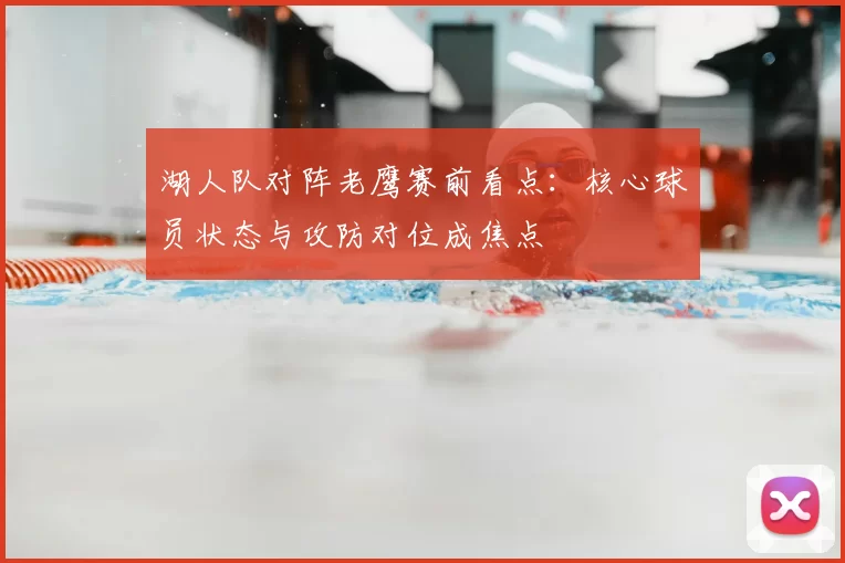 湖人队对阵老鹰赛前看点：核心球员状态与攻防对位成焦点