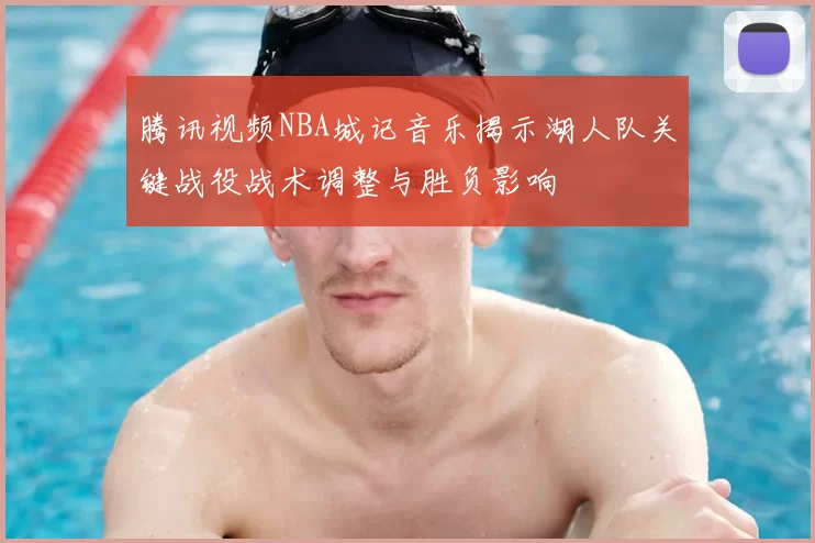 腾讯视频NBA城记音乐揭示湖人队关键战役战术调整与胜负影响