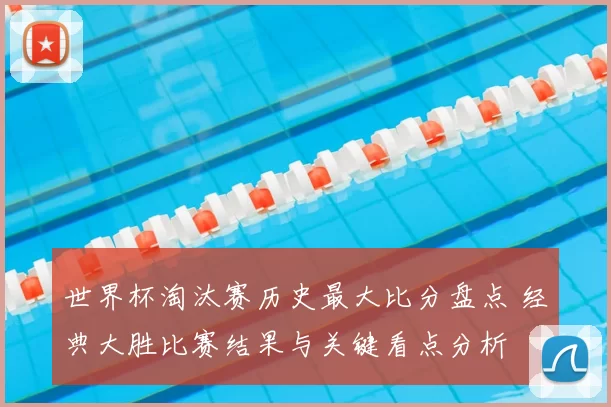 世界杯淘汰赛历史最大比分盘点 经典大胜比赛结果与关键看点分析