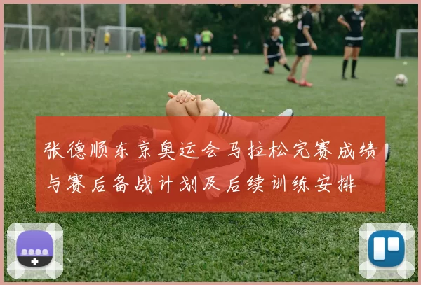 张德顺东京奥运会马拉松完赛成绩与赛后备战计划及后续训练安排