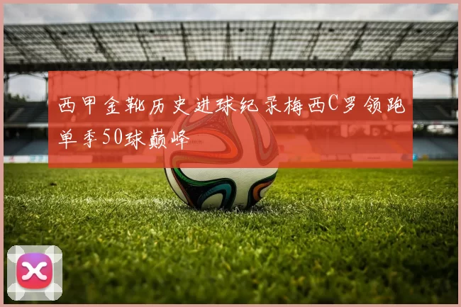 西甲金靴历史进球纪录梅西C罗领跑单季50球巅峰