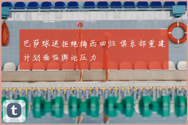 巴萨球迷拒绝梅西回归 俱乐部重建计划面临舆论压力