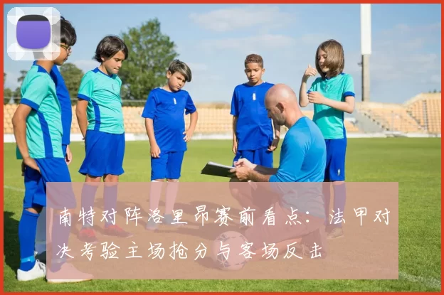 南特对阵洛里昂赛前看点：法甲对决考验主场抢分与客场反击
