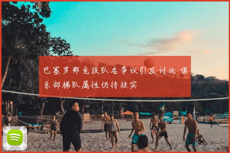 巴塞罗那竞技队名争议引发讨论 俱乐部梯队属性仍待核实