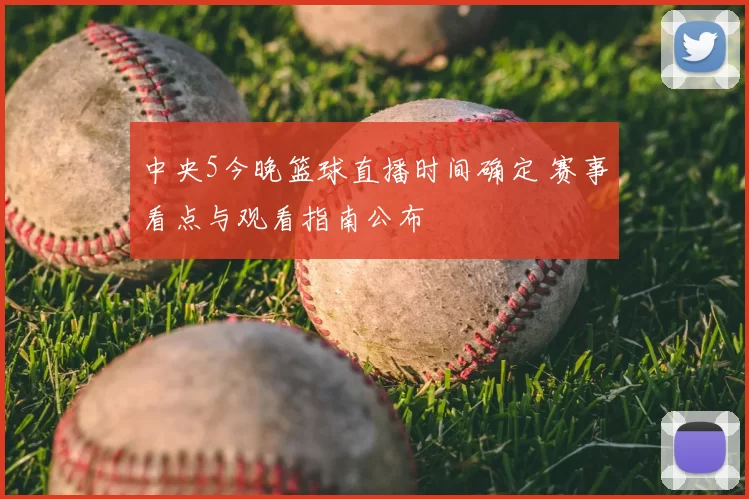 中央5今晚篮球直播时间确定 赛事看点与观看指南公布