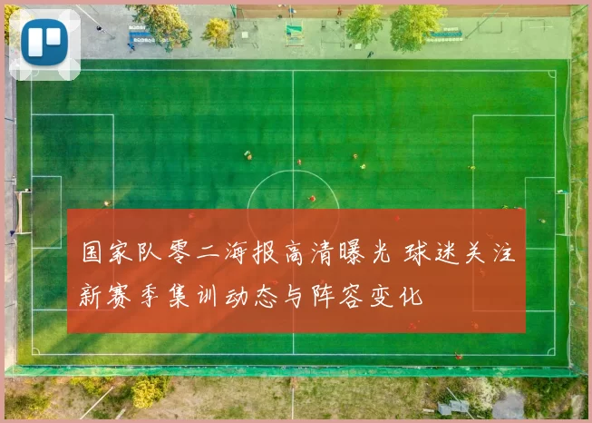 国家队零二海报高清曝光 球迷关注新赛季集训动态与阵容变化