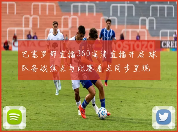 巴塞罗那直播360高清直播开启 球队备战焦点与比赛看点同步呈现