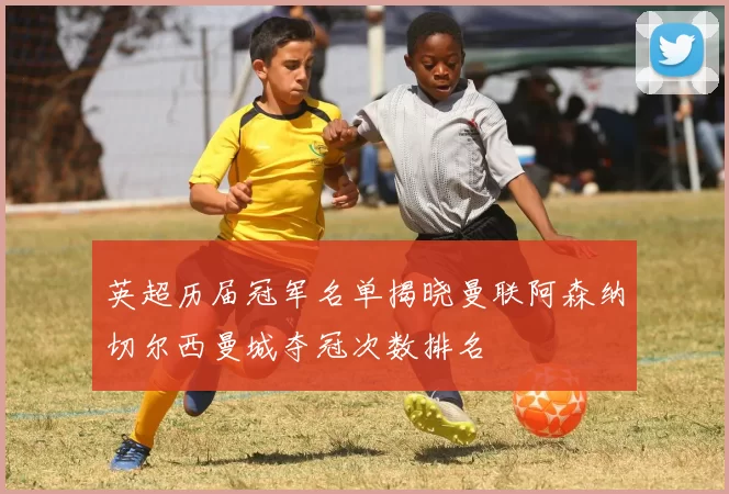 英超历届冠军名单揭晓曼联阿森纳切尔西曼城夺冠次数排名