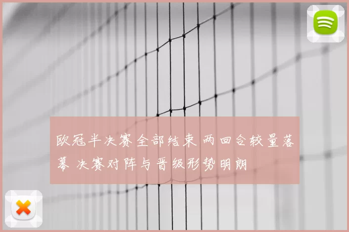 欧冠半决赛全部结束 两回合较量落幕 决赛对阵与晋级形势明朗
