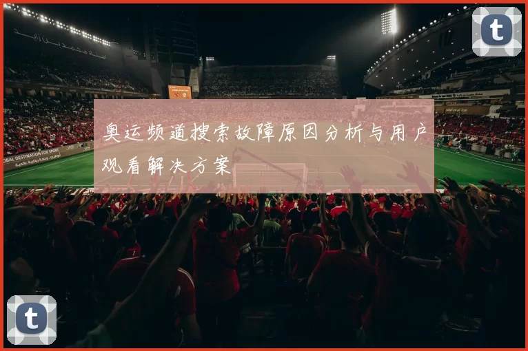 奥运频道搜索故障原因分析与用户观看解决方案