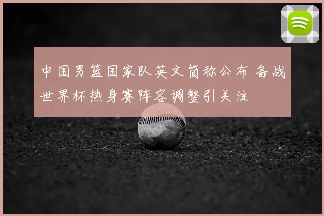 中国男篮国家队英文简称公布 备战世界杯热身赛阵容调整引关注