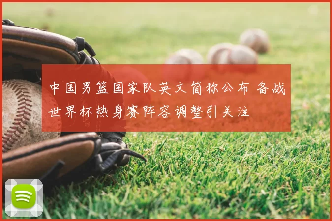 中国男篮国家队英文简称公布 备战世界杯热身赛阵容调整引关注