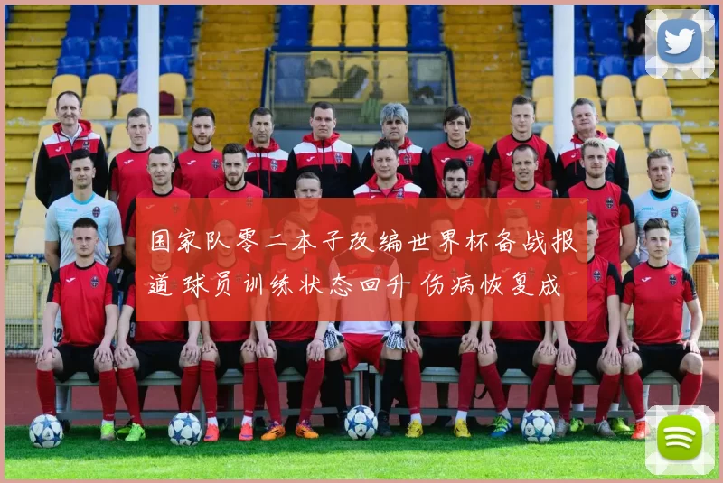 国家队零二本子改编世界杯备战报道 球员训练状态回升 伤病恢复成关注焦点