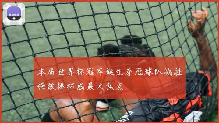 本届世界杯冠军诞生夺冠球队战胜强敌捧杯成最大焦点