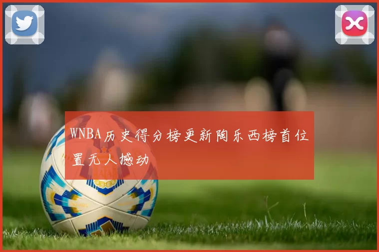 WNBA历史得分榜更新陶乐西榜首位置无人撼动