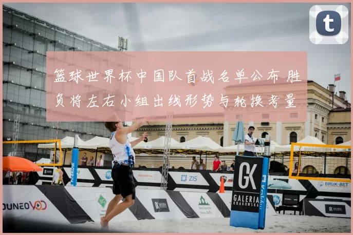 篮球世界杯中国队首战名单公布 胜负将左右小组出线形势与轮换考量