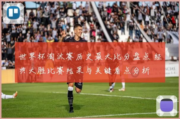 世界杯淘汰赛历史最大比分盘点 经典大胜比赛结果与关键看点分析