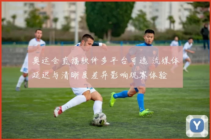 奥运会直播软件多平台可选 流媒体延迟与清晰度差异影响观赛体验