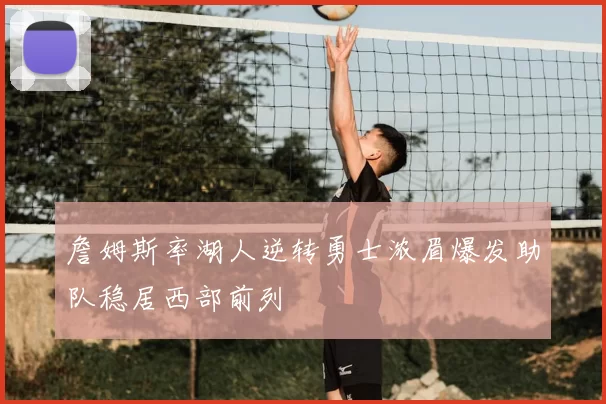 詹姆斯率湖人逆转勇士浓眉爆发助队稳居西部前列