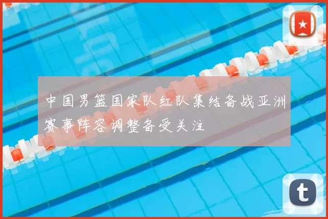 中国男篮国家队红队集结备战亚洲赛事阵容调整备受关注