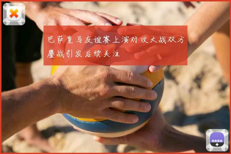 巴萨皇马友谊赛上演对攻大战双方鏖战引发后续关注