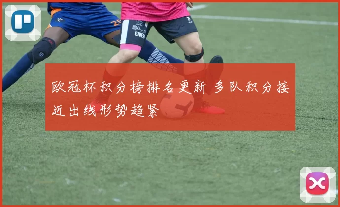 欧冠杯积分榜排名更新 多队积分接近出线形势趋紧