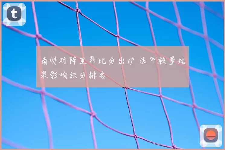 南特对阵里昂比分出炉 法甲较量结果影响积分排名