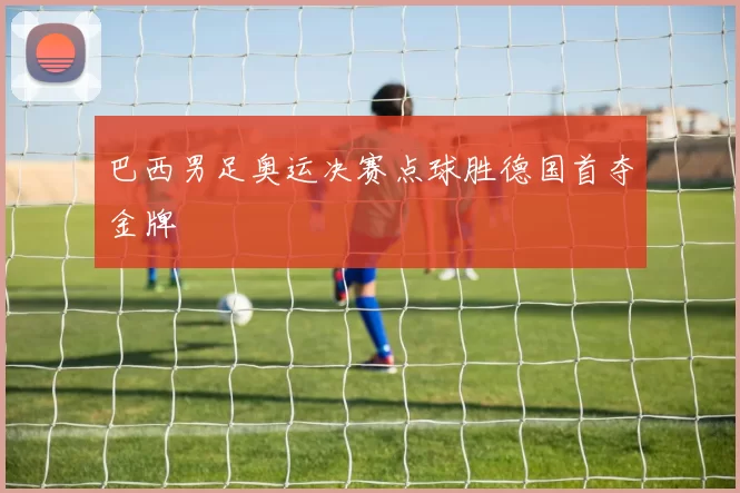 巴西男足奥运决赛点球胜德国首夺金牌