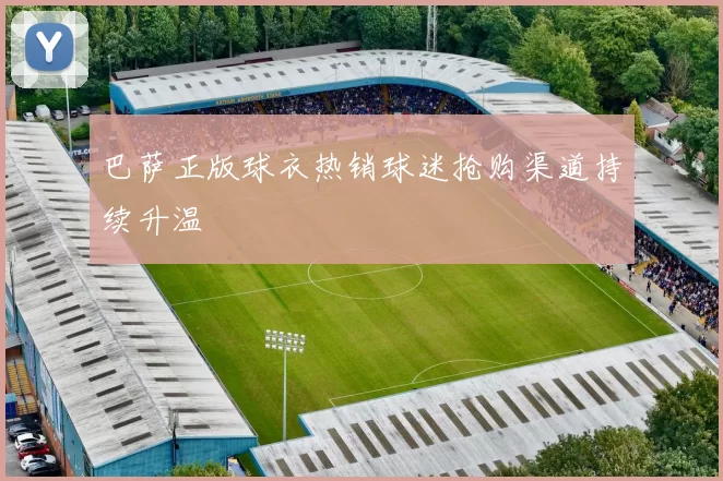 巴萨正版球衣热销球迷抢购渠道持续升温