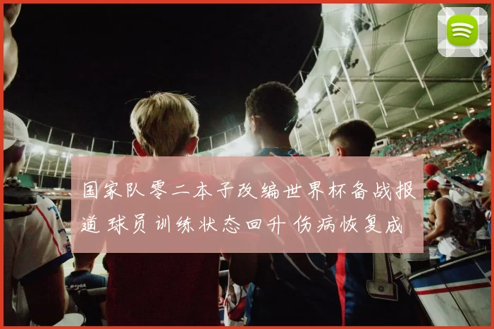 国家队零二本子改编世界杯备战报道 球员训练状态回升 伤病恢复成关注焦点