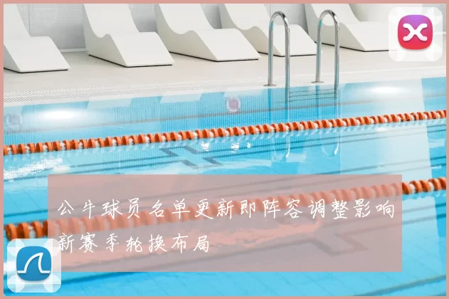 公牛球员名单更新即阵容调整影响新赛季轮换布局