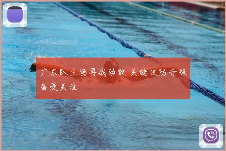 广东队主场再战劲敌 关键攻防升级备受关注