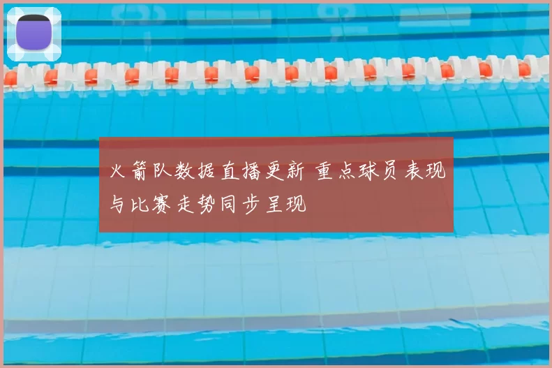火箭队数据直播更新 重点球员表现与比赛走势同步呈现