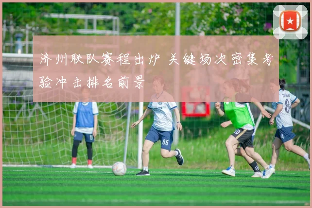 济州联队赛程出炉 关键场次密集考验冲击排名前景