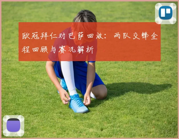 欧冠拜仁对巴萨回放：两队交锋全程回顾与赛况解析