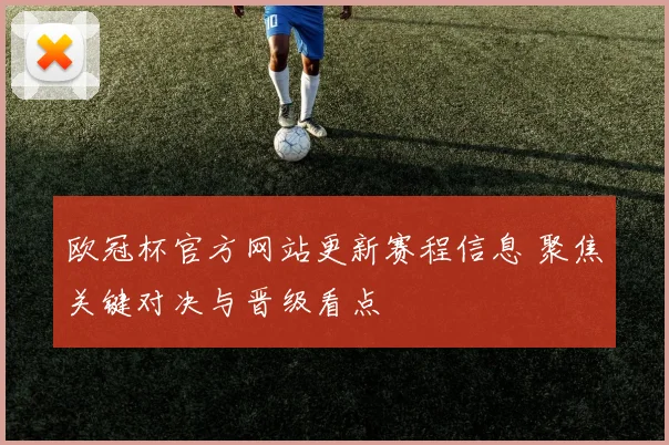 欧冠杯官方网站更新赛程信息 聚焦关键对决与晋级看点