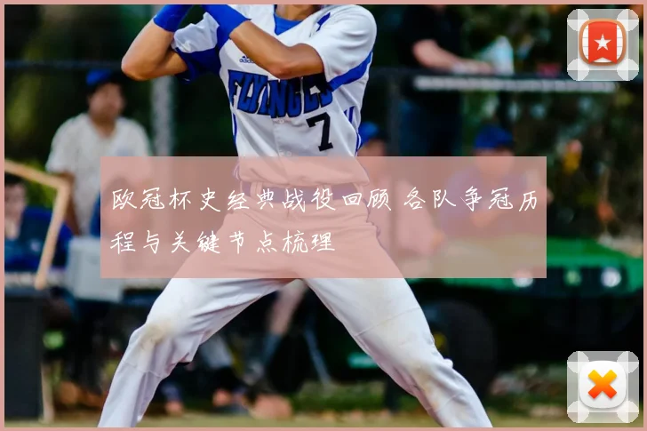 欧冠杯史经典战役回顾 各队争冠历程与关键节点梳理