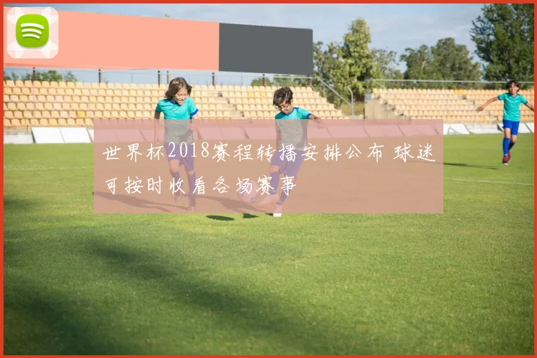 世界杯2018赛程转播安排公布 球迷可按时收看各场赛事