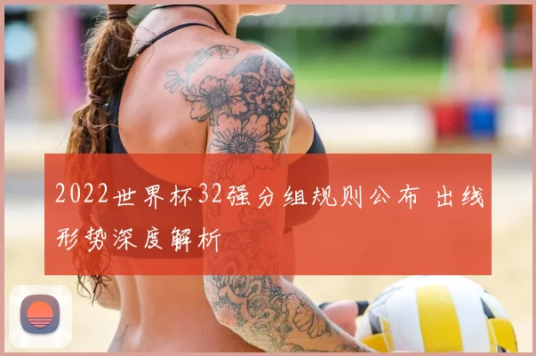 2022世界杯32强分组规则公布 出线形势深度解析