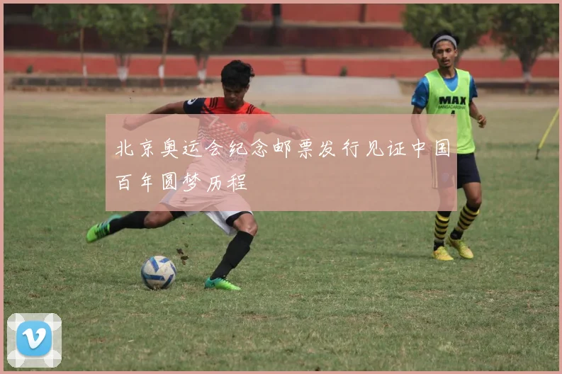 北京奥运会纪念邮票发行见证中国百年圆梦历程