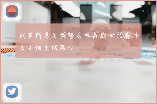 俄罗斯男足调整名单备战世预赛冲击小组出线席位