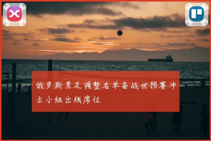 俄罗斯男足调整名单备战世预赛冲击小组出线席位