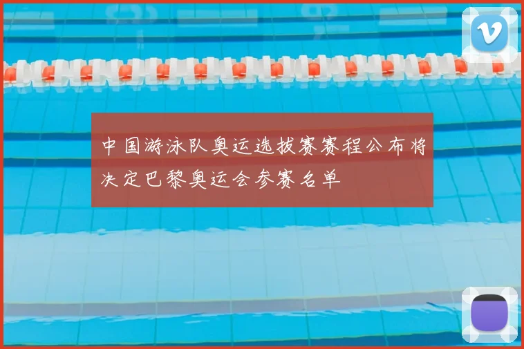中国游泳队奥运选拔赛赛程公布将决定巴黎奥运会参赛名单