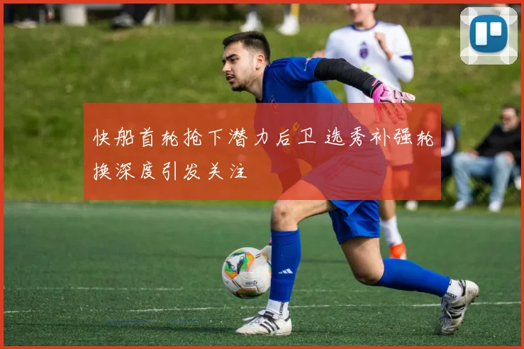 快船首轮抢下潜力后卫 选秀补强轮换深度引发关注