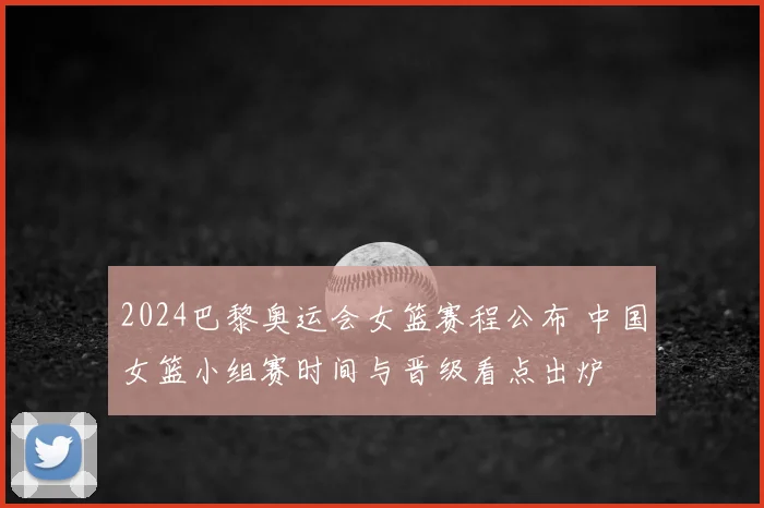2024巴黎奥运会女篮赛程公布 中国女篮小组赛时间与晋级看点出炉