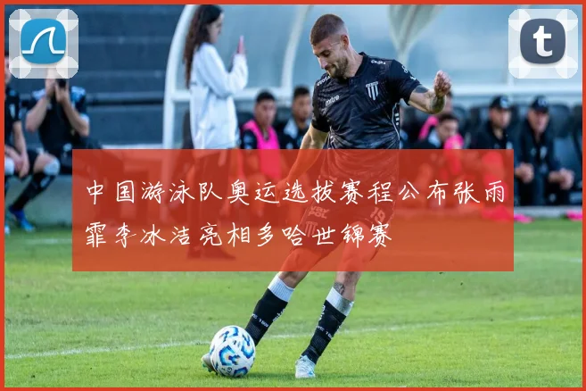 中国游泳队奥运选拔赛程公布张雨霏李冰洁亮相多哈世锦赛