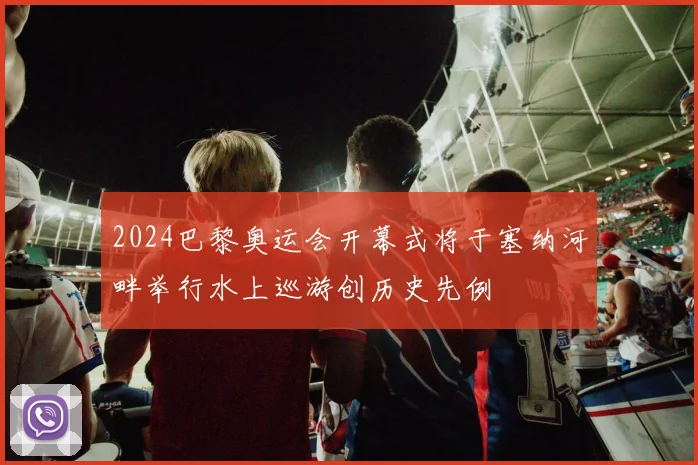 2024巴黎奥运会开幕式将于塞纳河畔举行水上巡游创历史先例