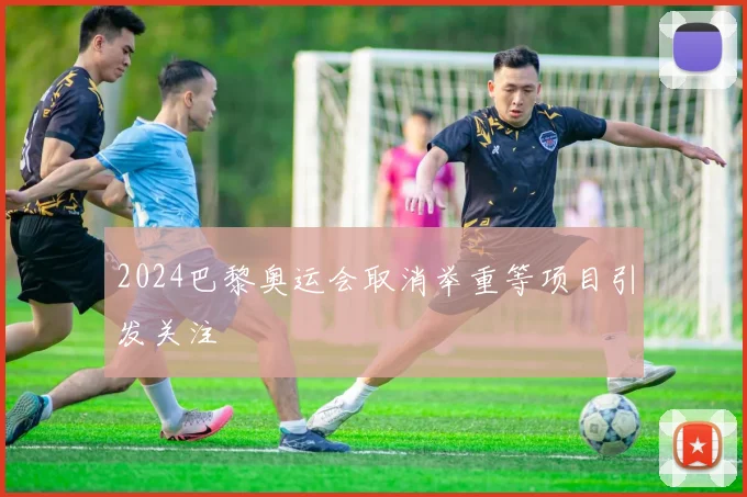 2024巴黎奥运会取消举重等项目引发关注