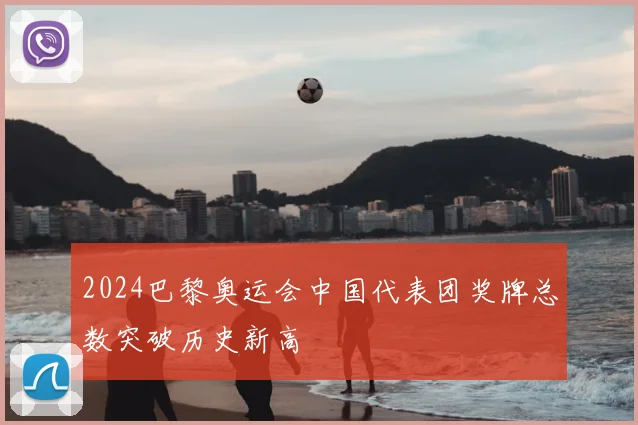 2024巴黎奥运会中国代表团奖牌总数突破历史新高